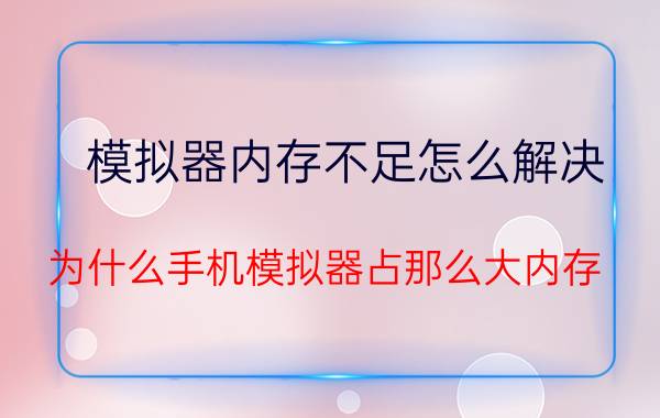 模拟器内存不足怎么解决 为什么手机模拟器占那么大内存？